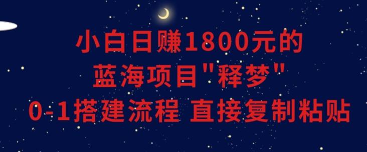 小白能日赚1800元的蓝海项目”释梦”0-1搭建流程可直接复制粘贴长期做【揭秘】-三月轻创