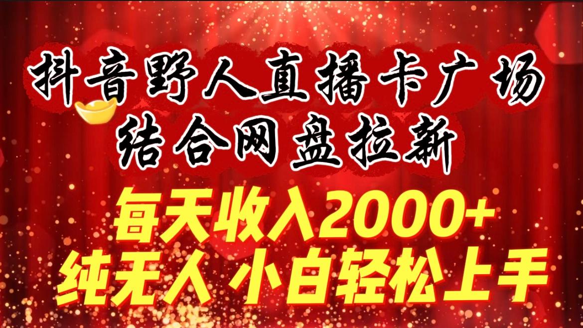 (9504期)每天收入2000+，抖音野人直播卡广场，结合网盘拉新，纯无人，小白轻松上手-三月轻创