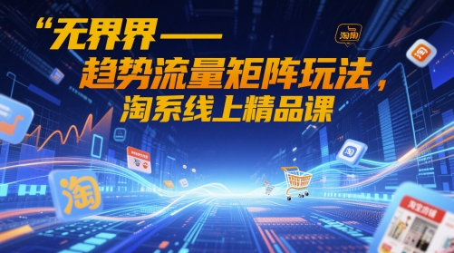 无界-趋势流量矩阵玩法，淘系线上精品课-三月轻创
