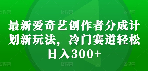 最新爱奇艺创作者分成计划新玩法，冷门赛道轻松日入300+【揭秘】-三月轻创
