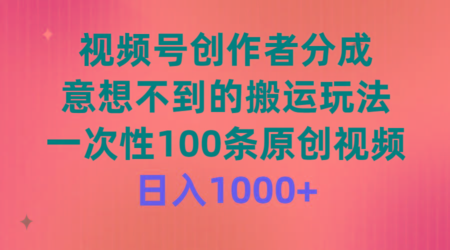 (9737期)视频号创作者分成，意想不到的搬运玩法，一次性100条原创视频，日入1000+-三月轻创