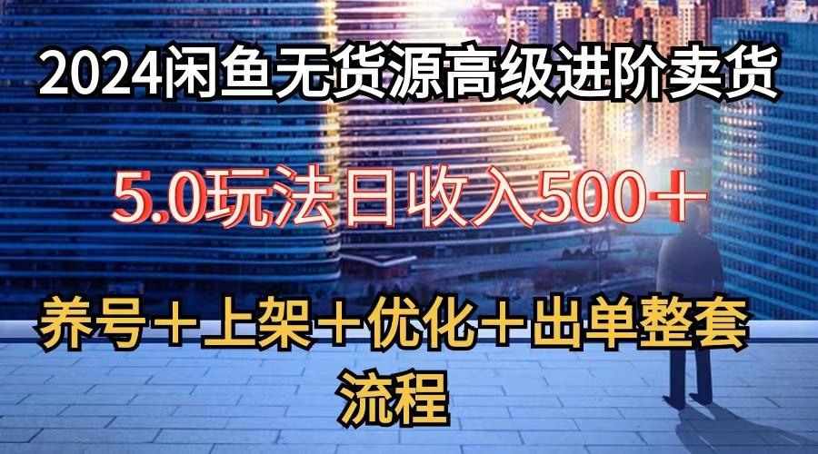 2024闲鱼无货源高级进阶卖货5.0，养号＋选品＋上架＋优化＋出单整套流程-三月轻创