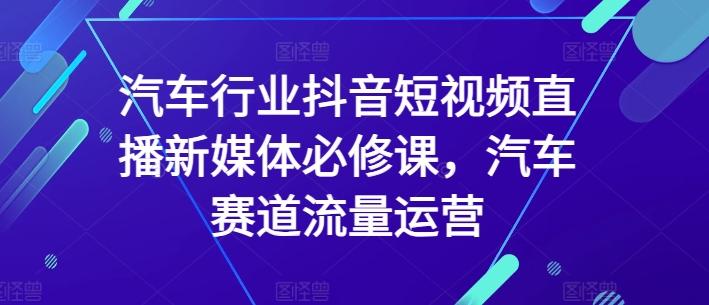 汽车行业抖音短视频直播新媒体必修课，汽车赛道流量运营-三月轻创