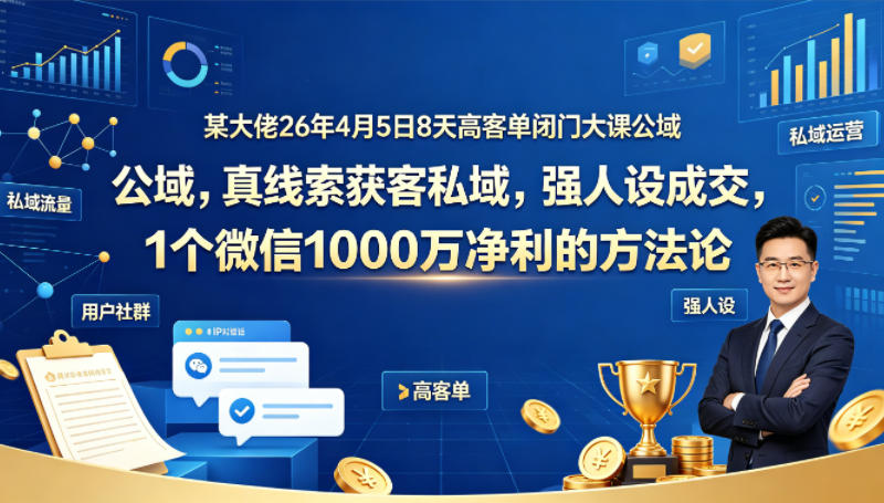 某大佬26年4月5日8天高客单闭门大课公域，真线索获客私域，强人设成交，1个微信1000W净利的方法论-三月轻创