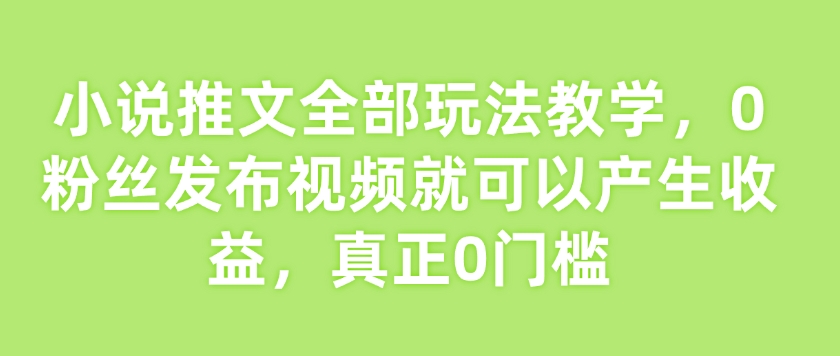 小说推文全部玩法教学，0粉丝发布视频就可以产生收益，真正0门槛-三月轻创