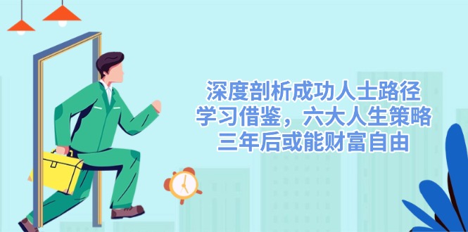 深度剖析成功人士路径，学习借鉴，六大人生策略，三年后或能财富自由-三月轻创