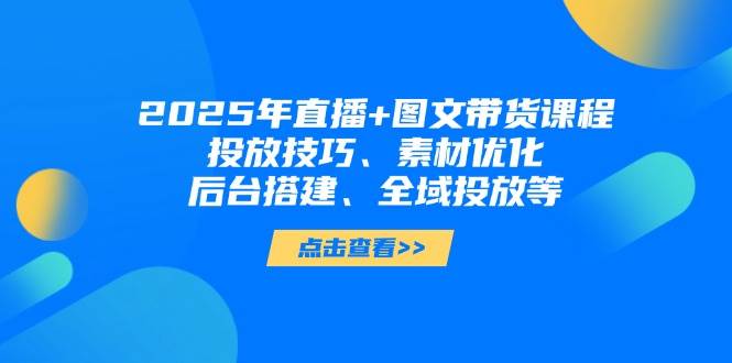 2025年短视频图文带货+直播带货：投放技巧、素材优化、后台搭建、全域投放等-三月轻创