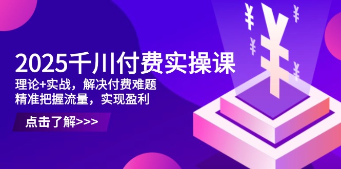 2025千川付费实操课，理论+实战，解决付费难题，精准把握流量，实现盈利-三月轻创