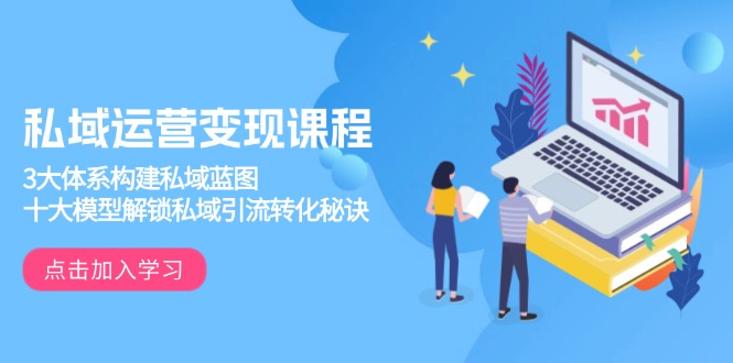 私域运营变现课程，3大体系构建私域蓝图，十大模型解锁私域引流转化秘诀-三月轻创