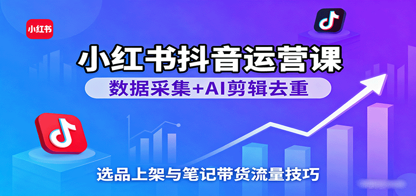 小红书抖音运营课：数据采集+AI剪辑去重，选品上架与笔记带货流量技巧-三月轻创