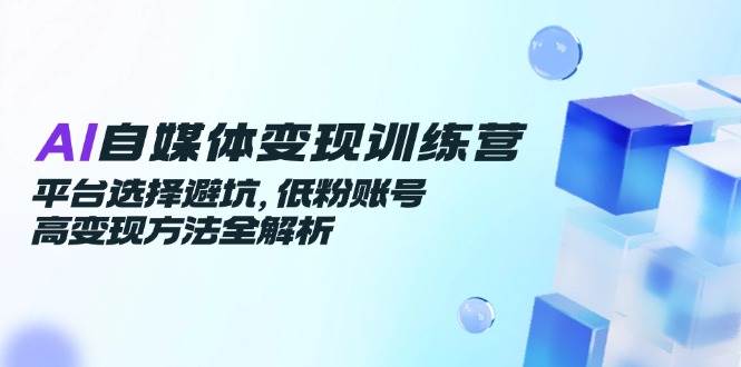 (14966期)AI自媒体变现训练营,平台选择避坑,低粉账号高变现方法全解析-三月轻创