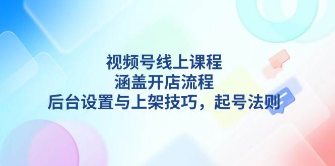 视频号线上课程详解，涵盖开店流程，后台设置与上架技巧，起号法则-三月轻创