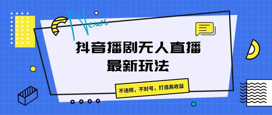 抖音播剧无人直播最新玩法，不违规，不封号，打造高收益-三月轻创