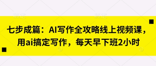七步成篇：AI写作全攻略线上视频课，用ai搞定写作，每天早下班2小时-三月轻创