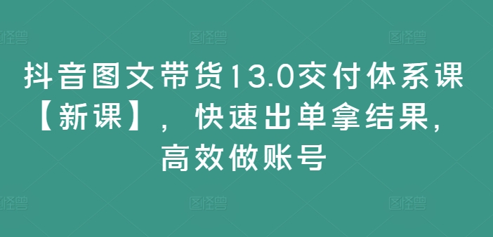 抖音图文带货13.0交付体系课【新课】，快速出单拿结果，高效做账号-三月轻创