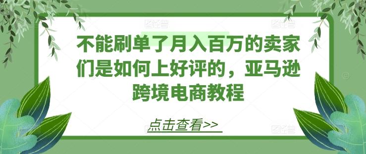 不能刷单了月入百万的卖家们是如何上好评的，亚马逊跨境电商教程-三月轻创