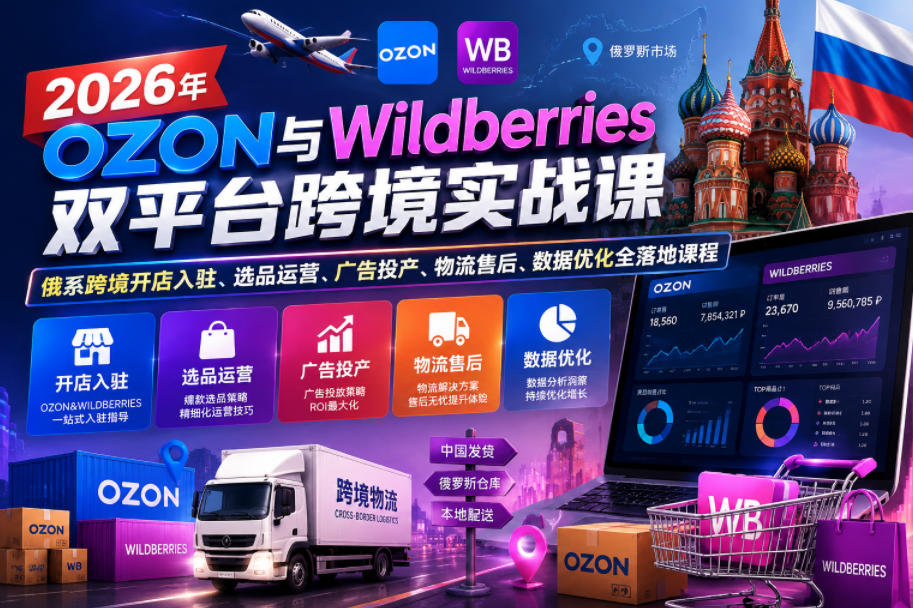 2026年OZON与Wildberries双平台跨境实战课,俄系跨境开店入驻、选品运营、广告投产、物流售后、数据优化全落地课程-三月轻创