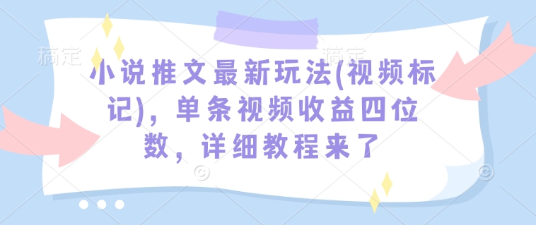 小说推文最新玩法(视频标记)，单条视频收益四位数，详细教程来了-三月轻创