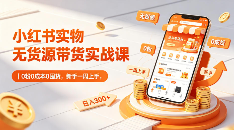 小红书实物无货源带货实战课｜0粉0成本0囤货，新手一周上手，日入300+-三月轻创