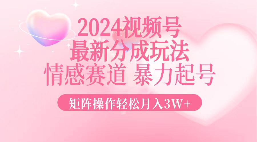 2024最新视频号分成玩法，情感赛道，暴力起号，矩阵操作轻松月入3W+-三月轻创