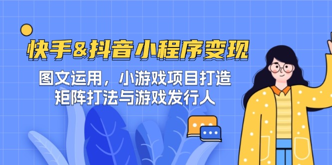 快手&抖音-小程序变现 图文运用/小游戏项目打造/矩阵打法与游戏发行人-三月轻创