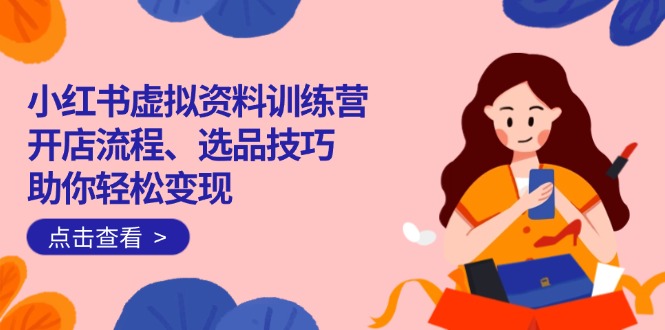 小红书虚拟资料训练营：开店流程、选品技巧一网打尽，助你轻松变现-三月轻创