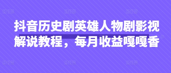 抖音历史剧英雄人物剧影视解说教程，每月收益嘎嘎香-三月轻创