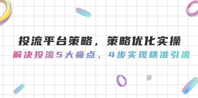 （14862期）投流平台策略，策略优化实操，解决投流5大痛点，4步实现精准引流-三月轻创