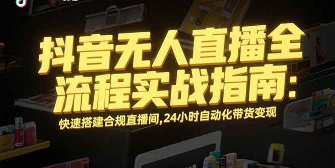 （15452期）抖音无人直播全流程实战指南：快速搭建合规直播间，24小时自动化带货变现-三月轻创