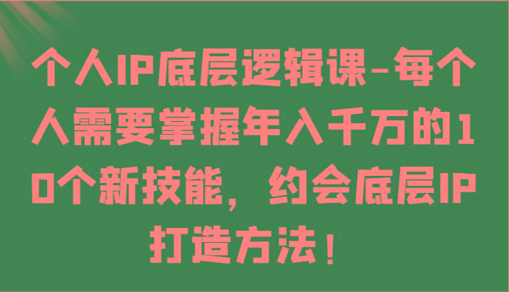 个人IP底层逻辑-掌握年入千万的10个新技能，约会底层IP的打造方法！-三月轻创