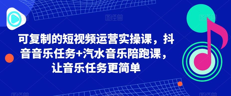 可复制的短视频运营实操课，抖音音乐任务+汽水音乐陪跑课，让音乐任务更简单-三月轻创