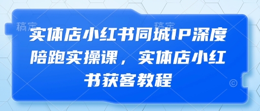 实体店小红书同城IP深度陪跑实操课，实体店小红书获客教程-三月轻创