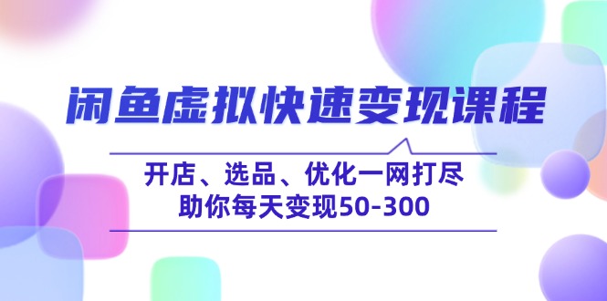 闲鱼虚拟快速变现课程，开店、选品、优化一网打尽，助你每天变现50-300-三月轻创