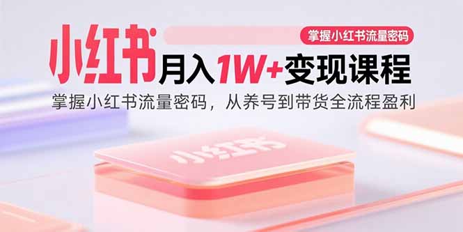 （15885期）小红书月入1W+变现课程：掌握小红书流量密码，从养号到带货全流程盈利-三月轻创