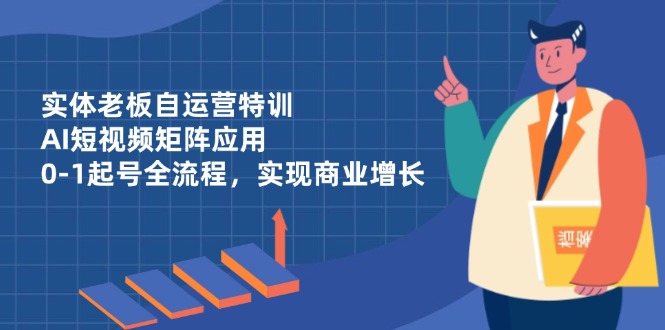 实体老板自运营特训，AI短视频矩阵应用，0-1起号全流程，实现商业增长-三月轻创