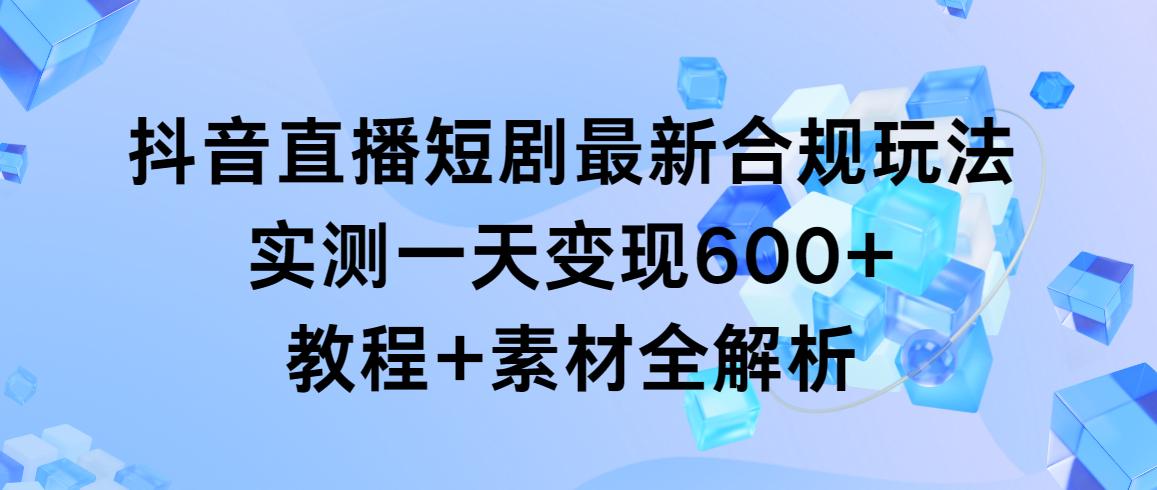 抖音直播短剧最新合规玩法，实测一天变现600+，教程+素材全解析-三月轻创