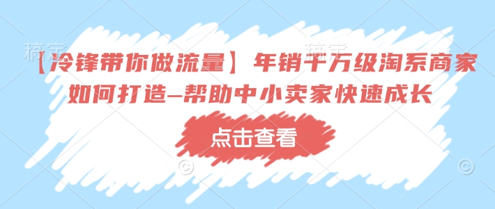 【冷锋带你做流量】年销千万级淘系商家如何打造–帮助中小卖家快速成长-三月轻创