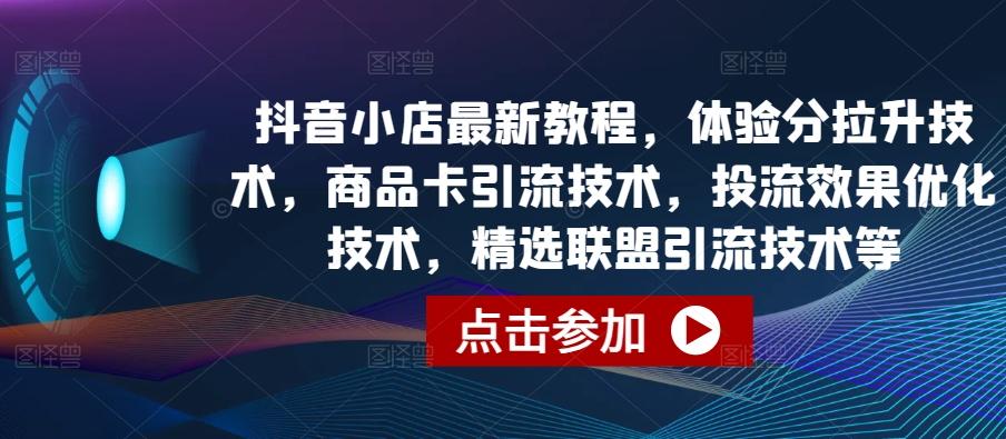 抖音小店最新教程，体验分拉升技术，商品卡引流技术，投流效果优化技术，精选联盟引流技术等-三月轻创