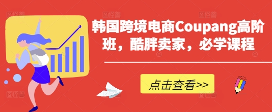 韩国跨境电商Coupang高阶班，酷胖卖家，必学课程-三月轻创