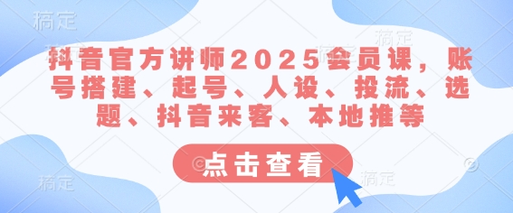 抖音官方讲师2025会员课，账号搭建、起号、人设、投流、选题、抖音来客、本地推等-三月轻创
