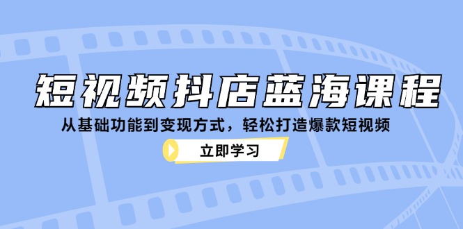 短视频抖店蓝海课程：从基础功能到变现方式，轻松打造爆款短视频-三月轻创