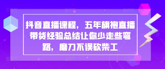 抖音直播课程，五年旗袍直播带货经验总结让你少走些弯路，磨刀不误砍柴工-三月轻创
