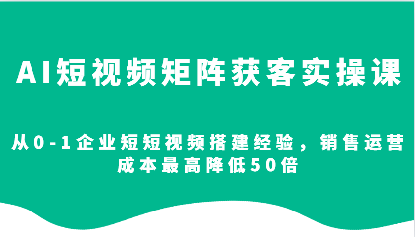 AI短视频矩阵获客实操课，从0-1企业短短视频搭建经验，销售运营成本最高降低50倍-三月轻创