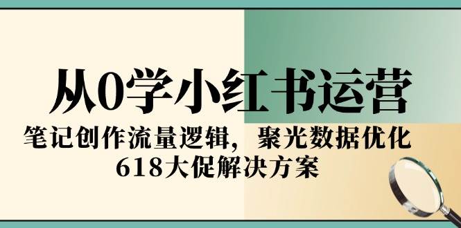 (15086期)从0学小红书运营,笔记创作流量逻辑,聚光数据优化,618大促解决方案-三月轻创