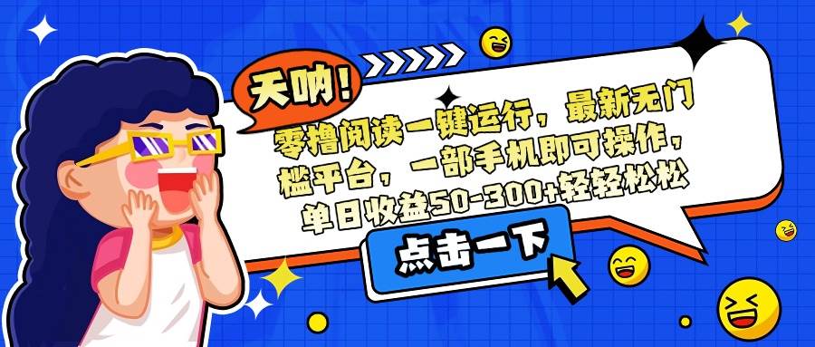 （15338期）零撸阅读一键运行，最新无门槛平台，一部手机即可操作，单日收益50-300…-三月轻创