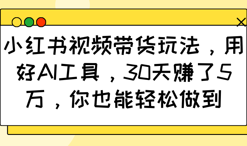 小红书视频带货玩法，用好AI工具，30天赚了5万，你也能轻松做到-三月轻创