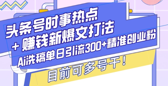 头条号时事热点+赚钱新爆文打法，Ai洗稿单日引流300+精准创业粉，目前可多号干【揭秘】-三月轻创