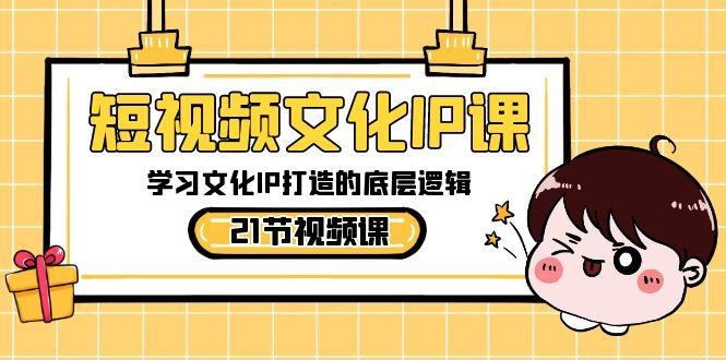 短视频文化IP课，学习文化IP打造的底层逻辑(21节课)-三月轻创