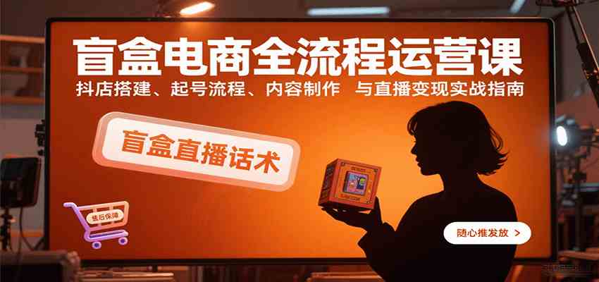 盲盒电商全流程运营课：抖店搭建、起号流程、内容制作与直播变现实战指南-三月轻创