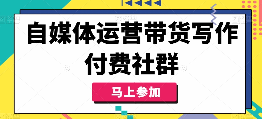自媒体运营带货写作付费社群，带货是自媒体人必须掌握的能力-三月轻创
